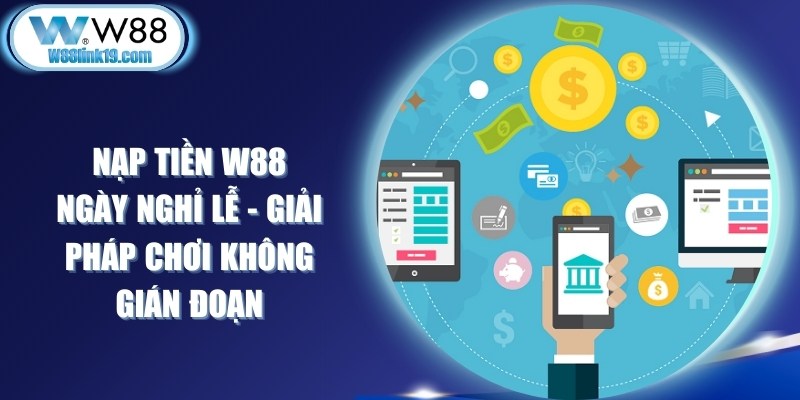 Nạp Tiền W88 Ngày Nghỉ Lễ - Giải Pháp Chơi Không Gián Đoạn 5 Nạp Tiền W88